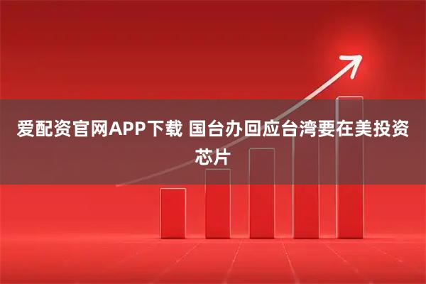 爱配资官网APP下载 国台办回应台湾要在美投资芯片