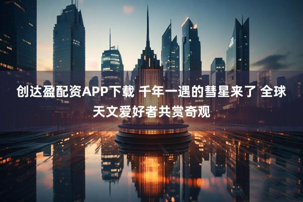 创达盈配资APP下载 千年一遇的彗星来了 全球天文爱好者共赏奇观