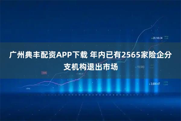 广州典丰配资APP下载 年内已有2565家险企分支机构退出市场