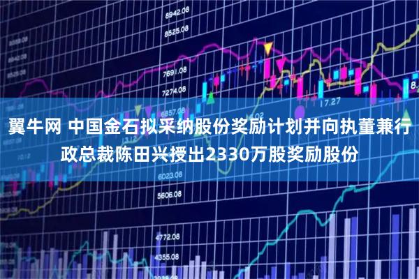 翼牛网 中国金石拟采纳股份奖励计划并向执董兼行政总裁陈田兴授出2330万股奖励股份