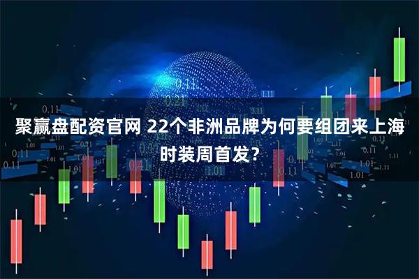 聚赢盘配资官网 22个非洲品牌为何要组团来上海时装周首发？