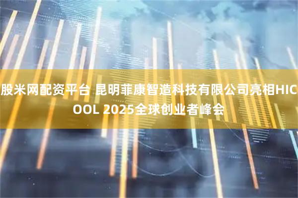 股米网配资平台 昆明菲康智造科技有限公司亮相HICOOL 2025全球创业者峰会