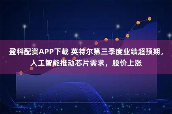 盈科配资APP下载 英特尔第三季度业绩超预期，人工智能推动芯片需求，股价上涨