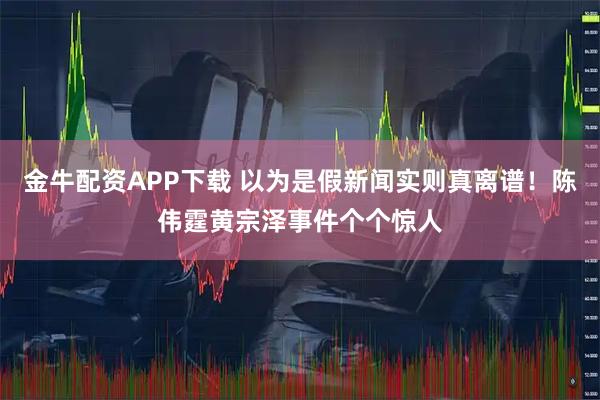 金牛配资APP下载 以为是假新闻实则真离谱！陈伟霆黄宗泽事件个个惊人