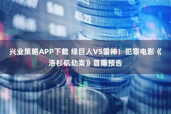 兴业策略APP下载 绿巨人VS雷神！犯罪电影《洛杉矶劫案》首曝预告