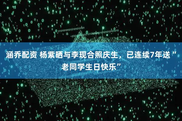 涵乔配资 杨紫晒与李现合照庆生，已连续7年送“老同学生日快乐”