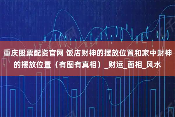 重庆股票配资官网 饭店财神的摆放位置和家中财神的摆放位置（有图有真相）_财运_面相_风水