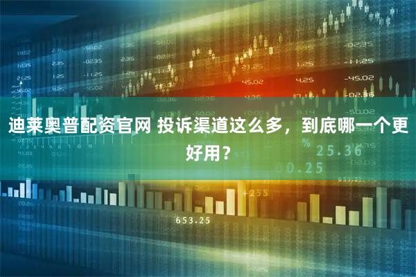 迪莱奥普配资官网 投诉渠道这么多，到底哪一个更好用？