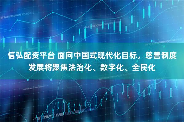 信弘配资平台 面向中国式现代化目标，慈善制度发展将聚焦法治化、数字化、全民化