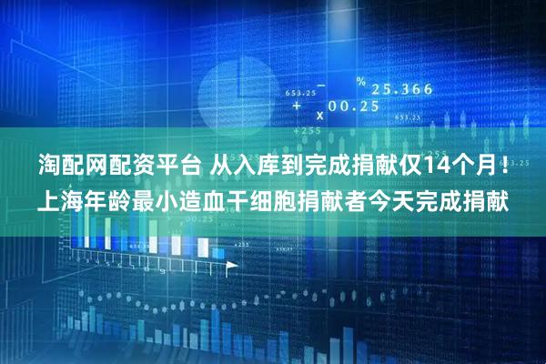 淘配网配资平台 从入库到完成捐献仅14个月！上海年龄最小造血干细胞捐献者今天完成捐献