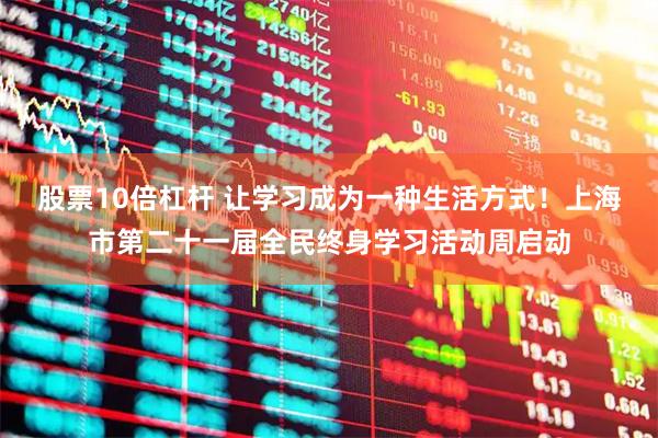 股票10倍杠杆 让学习成为一种生活方式！上海市第二十一届全民终身学习活动周启动