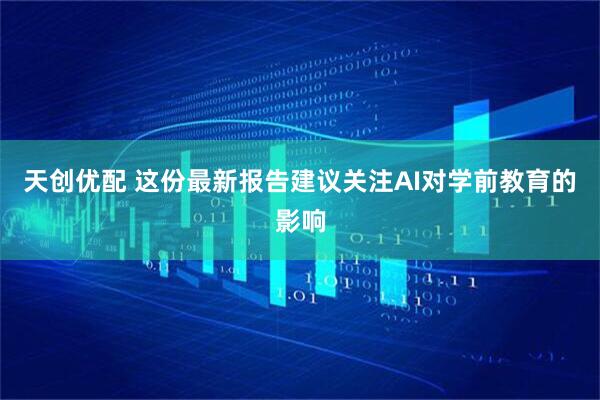 天创优配 这份最新报告建议关注AI对学前教育的影响