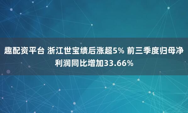 趣配资平台 浙江世宝绩后涨超5% 前三季度归母净利润同比增加33.66%