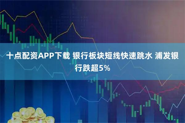 十点配资APP下载 银行板块短线快速跳水 浦发银行跌超5%