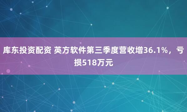 库东投资配资 英方软件第三季度营收增36.1%，亏损518万元