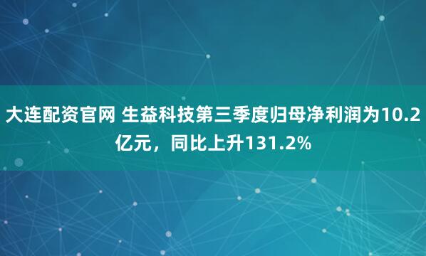 大连配资官网 生益科技第三季度归母净利润为10.2亿元，同比上升131.2%