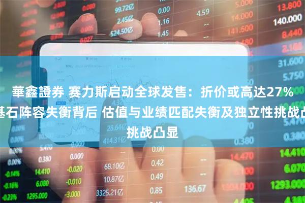 華鑫證券 赛力斯启动全球发售：折价或高达27%及基石阵容失衡背后 估值与业绩匹配失衡及独立性挑战凸显