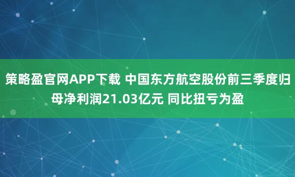 策略盈官网APP下载 中国东方航空股份前三季度归母净利润21.03亿元 同比扭亏为盈