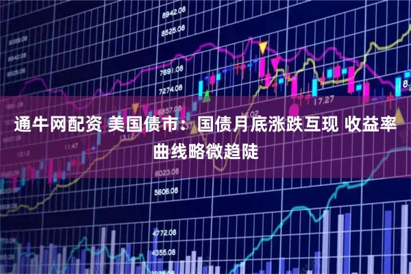 通牛网配资 美国债市：国债月底涨跌互现 收益率曲线略微趋陡