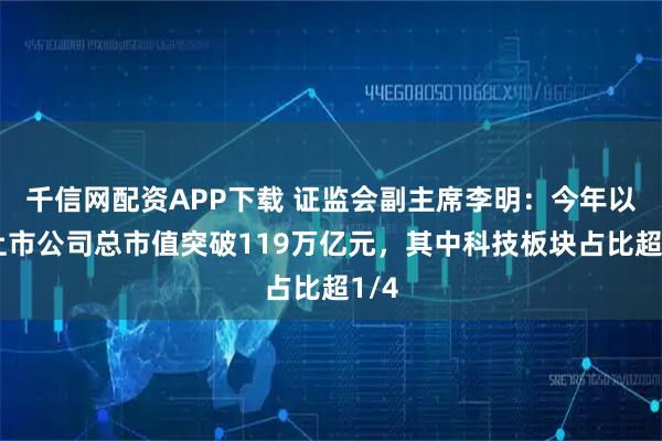 千信网配资APP下载 证监会副主席李明：今年以来上市公司总市值突破119万亿元，其中科技板块占比超1/4