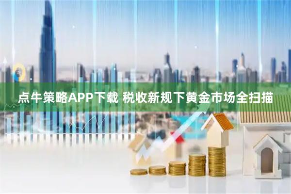 点牛策略APP下载 税收新规下黄金市场全扫描