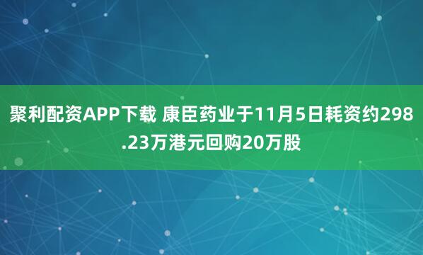 聚利配资APP下载 康臣药业于11月5日耗资约298.23万港元回购20万股