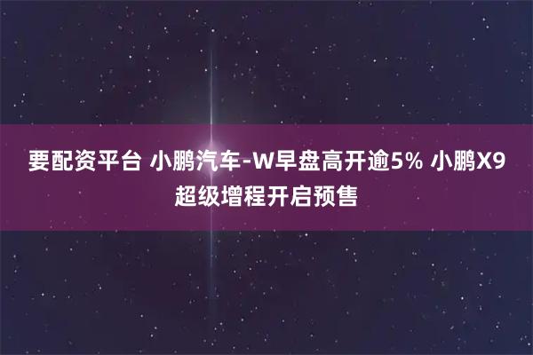 要配资平台 小鹏汽车-W早盘高开逾5% 小鹏X9超级增程开启预售