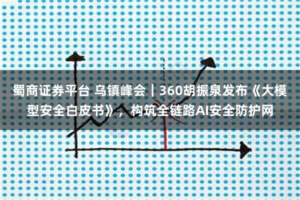 蜀商证券平台 乌镇峰会｜360胡振泉发布《大模型安全白皮书》，构筑全链路AI安全防护网