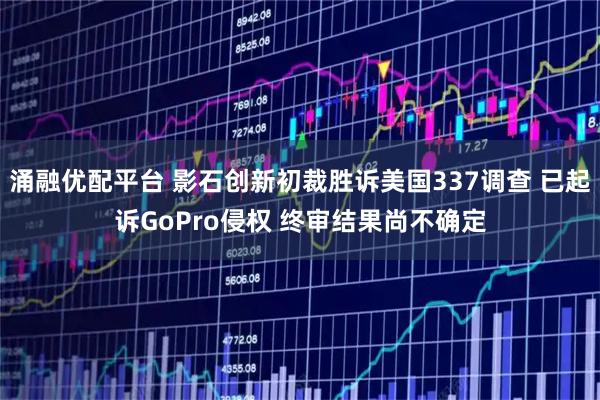 涌融优配平台 影石创新初裁胜诉美国337调查 已起诉GoPro侵权 终审结果尚不确定