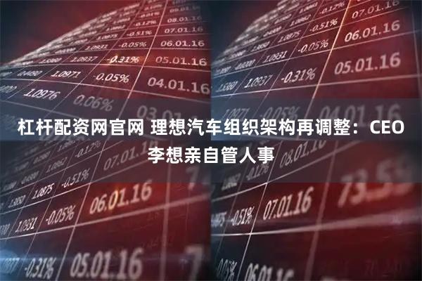 杠杆配资网官网 理想汽车组织架构再调整：CEO李想亲自管人事
