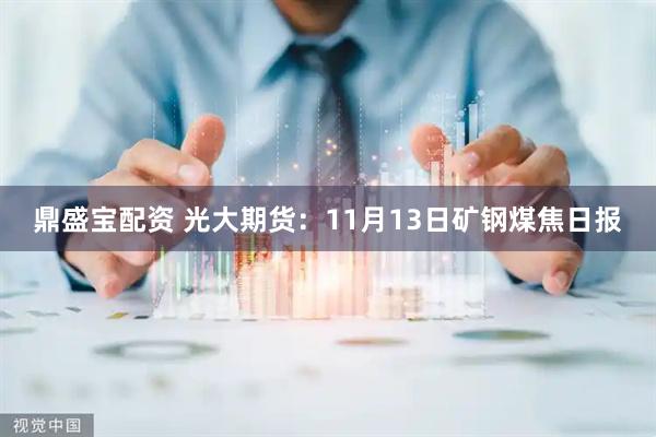鼎盛宝配资 光大期货:11月13日矿钢煤焦日报