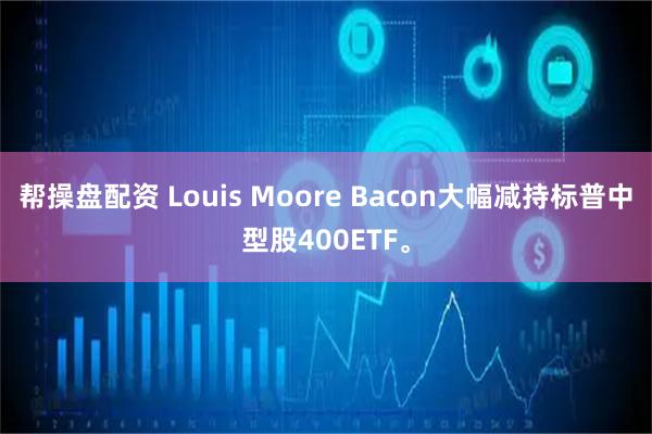 帮操盘配资 Louis Moore Bacon大幅减持标普中型股400ETF。