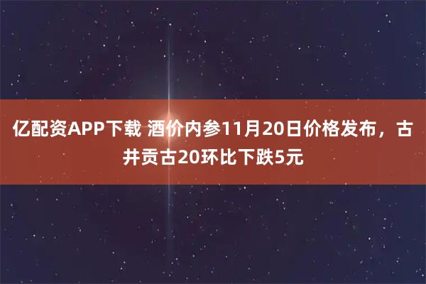 亿配资APP下载 酒价内参11月20日价格发布，古井贡古20环比下跌5元