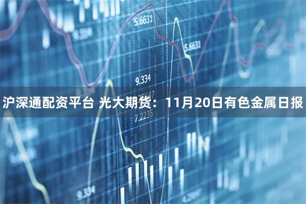 沪深通配资平台 光大期货:11月20日有色金属日报