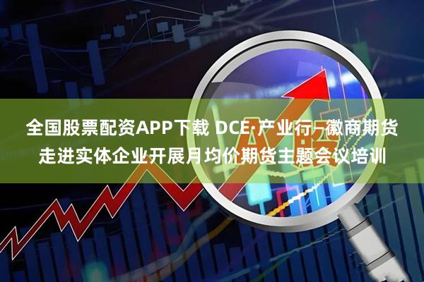 全国股票配资APP下载 DCE·产业行—徽商期货走进实体企业开展月均价期货主题会议培训