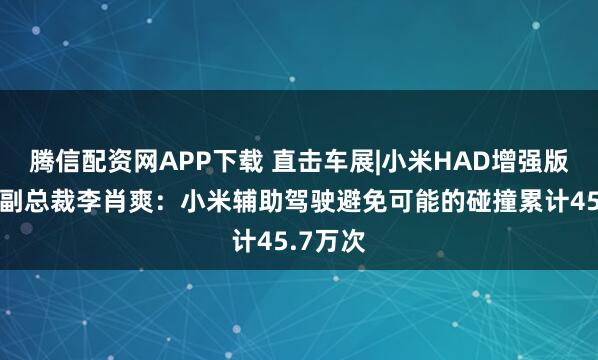腾信配资网APP下载 直击车展|小米HAD增强版发布,副总裁李肖爽:小米辅助驾驶避免可能的碰撞累计45.7万次