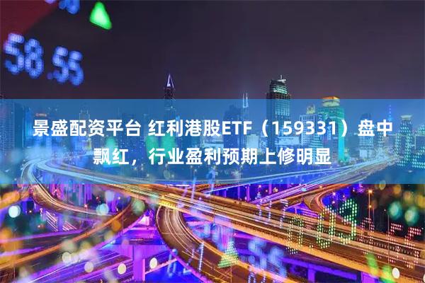 景盛配资平台 红利港股ETF（159331）盘中飘红，行业盈利预期上修明显