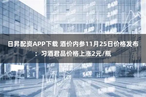 日昇配资APP下载 酒价内参11月25日价格发布:习酒君品价格上涨2元/瓶