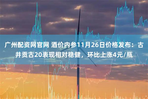 广州配资网官网 酒价内参11月26日价格发布:古井贡古20表现相对稳健,环比上涨4元/瓶