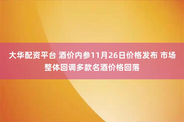 大华配资平台 酒价内参11月26日价格发布 市场整体回调多款名酒价格回落