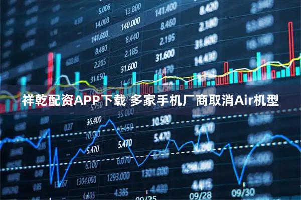 祥乾配资APP下载 多家手机厂商取消Air机型