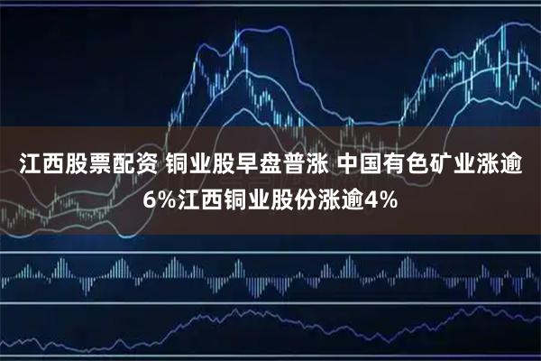 江西股票配资 铜业股早盘普涨 中国有色矿业涨逾6%江西铜业股份涨逾4%