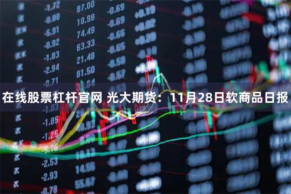 在线股票杠杆官网 光大期货：11月28日软商品日报