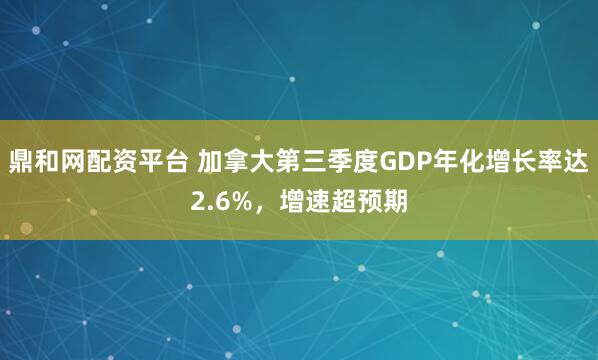 鼎和网配资平台 加拿大第三季度GDP年化增长率达2.6%，增速超预期