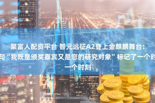 聚富人配资平台 智元远征A2登上金麒麟舞台：那句“我既是颁奖嘉宾又是您的研究对象”标记了一个时刻