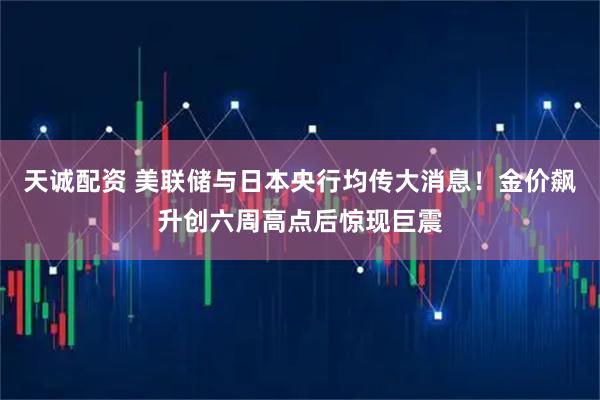 天诚配资 美联储与日本央行均传大消息！金价飙升创六周高点后惊现巨震