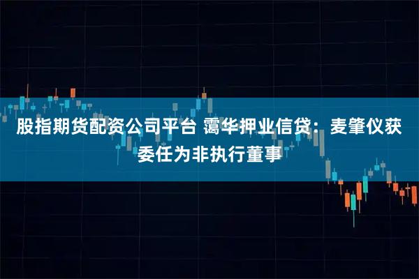 股指期货配资公司平台 霭华押业信贷：麦肇仪获委任为非执行董事