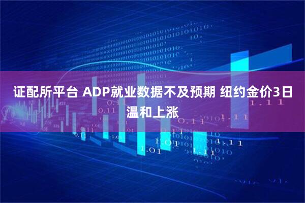 证配所平台 ADP就业数据不及预期 纽约金价3日温和上涨