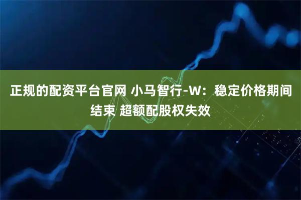 正规的配资平台官网 小马智行-W：稳定价格期间结束 超额配股权失效