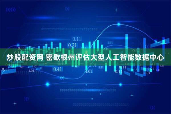 炒股配资网 密歇根州评估大型人工智能数据中心